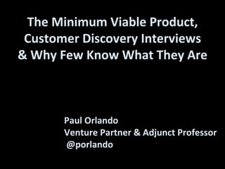 The Minimum Viable Product, 
Customer Discovery Interviews 
& Why Few Know What They Are 
Paul Orlando 
Venture Partner & Adjunct Professor 
@porlando 
 