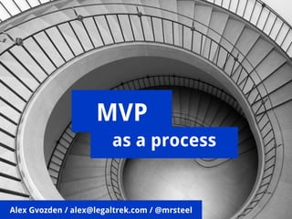 MVP
as a process
Alex Gvozden / alex@legaltrek.com / @mrsteel
 