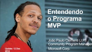 Entendendo
                 o Programa
                 MVP

                 João Paulo Clementi (J.P.)
                 Community Program Manager
Update: 12 Dez   Microsoft Corp.
2012
 