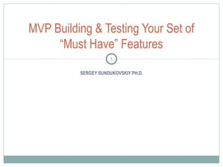 MVP Building & Testing Your Set of 
“Must Have” Features 
1 
SERGEY SUNDUKOVSKIY PH.D. 
 