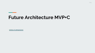 Future Architecture MVP+C
WISNU KURNIAWAN
 