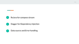 1
RxJava for compose stream
2 Dagger for Dependency Injection
3 Data source and Error handling
 