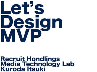 Let’s 
Design 
MVP 
Recruit Hondlings 
Media Technology Lab 
Kuroda Itsuki 
 