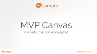 www.fcamara.com.br #highperformanceteam
MVP Canvas
conceito, método e aplicação
 