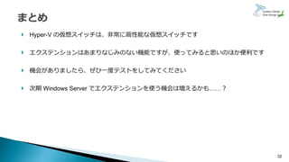 32
 Hyper-V の仮想スイッチは、非常に高性能な仮想スイッチです
 エクステンションはあまりなじみのない機能ですが、使ってみると思いのほか便利です
 機会がありましたら、ぜひ一度テストをしてみてください
 次期 Windows Server でエクステンションを使う機会は増えるかも……？
 