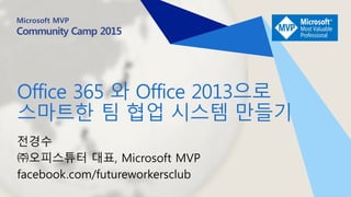 Microsoft MVP
Community Camp 2015
Office 365 와 Office 2013으로
스마트한 팀 협업 시스템 만들기
전경수
㈜오피스튜터 대표, Microsoft MVP
http://facebook.com/futureworkersclub
 