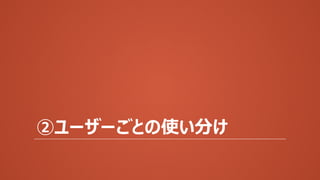 ②ユーザーごとの使い分け
 