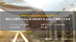 ～ MVP Community Camp 2015 ～
東北と北陸を Kinect ＆ ASP.NET & Azure で接続してみる
日本マイクロソフト株式会社
井上 章
MSP Fellow, サトヤ仙台
五十嵐 祐貴
 