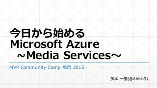 今日から始める
Microsoft Azure
~Media Services～
MVP Community Camp 福岡 2015
濱本 一慶(@Airish9)
 