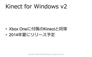 Kinect for Windows v2
• Xbox Oneに付属のKinectと同等
• 2014年夏にリリース予定
Copyright © 2013 Natural Software.jp All rights reserved.
 