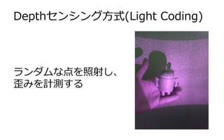 Depthセンシング方式(Light Coding)
ランダムな点を照射し、
歪みを計測する
 