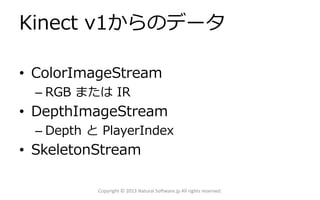Kinect v1からのデータ
• ColorImageStream
– RGB または IR
• DepthImageStream
– Depth と PlayerIndex
• SkeletonStream
Copyright © 2013 Natural Software.jp All rights reserved.
 