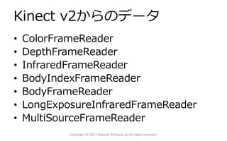 Kinect v2からのデータ
• ColorFrameReader
• DepthFrameReader
• InfraredFrameReader
• BodyIndexFrameReader
• BodyFrameReader
• LongExposureInfraredFrameReader
• MultiSourceFrameReader
Copyright © 2013 Natural Software.jp All rights reserved.
 