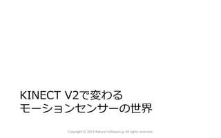 KINECT V2で変わる
モーションセンサーの世界
Copyright © 2013 Natural Software.jp All rights reserved.
 