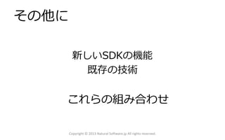 その他に
新しいSDKの機能
既存の技術
これらの組み合わせ
Copyright © 2013 Natural Software.jp All rights reserved.
 