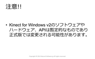 注意!!
• Kinect for Windows v2のソフトウェアや
ハードウェア、APIは暫定的なものであり
正式版では変更される可能性があります。
Copyright © 2013 Natural Software.jp All rights reserved.
 
