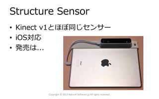 Structure Sensor
• Kinect v1とほぼ同じセンサー
• iOS対応
• 発売は...
Copyright © 2013 Natural Software.jp All rights reserved.
 
