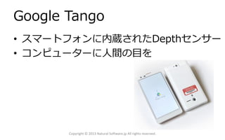 Google Tango
• スマートフォンに内蔵されたDepthセンサー
• コンピューターに人間の目を
Copyright © 2013 Natural Software.jp All rights reserved.
 