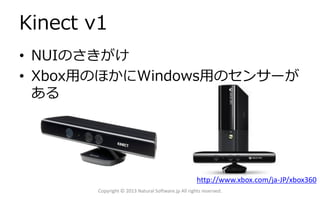 Kinect v1
• NUIのさきがけ
• Xbox用のほかにWindows用のセンサーが
ある
Copyright © 2013 Natural Software.jp All rights reserved.
http://www.xbox.com/ja-JP/xbox360
 