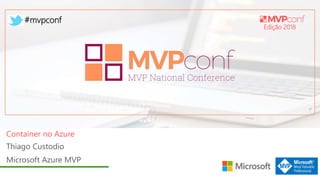Edição 2018
#mvpconf
Thiago Custodio
Microsoft Azure MVP
Container no Azure
 