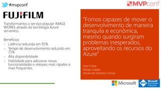 #mvpconf
“Fomos capazes de mover o
desenvolvimento de maneira
tranquila e econômica,
mesmo quando surgiram
problemas inesperados,
aproveitando os recursos do
Azure”
JYuki Chiba
Design Leader,
Advanced Solutions Group
 