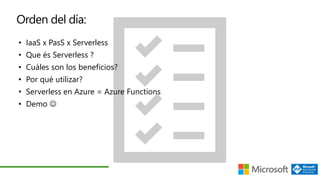 Orden del día:
• IaaS x PasS x Serverless
• Que és Serverless ?
• Cuáles son los beneficios?
• Por qué utilizar?
• Serverless en Azure = Azure Functions
• Demo 
 