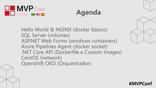 #MVPConf
Agenda
Hello World & NGINX (docker básico)
SQL Server (volumes)
ASP.NET Web Forms (windows containers)
Azure Pipelines Agent (docker socket)
.NET Core API (Dockerfile e Custom Images)
CentOS (network)
Openshift OKD (Orquestrador)
 