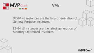 #MVPConf
VMs
D2-64 v3 instances are the latest generation of
General Purpose Instances.
E2-64 v3 instances are the latest generation of
Memory Optimized Instances.
 