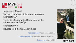 #MVPConf
Facebook.com/jaquelineccramos
LinkedIn.com/in/jaqueline-ramos-bab8a432
Twitter.com/JaqueCR2
Jaqueline Ramos
Vendor CSA (Cloud Solution Architect) na
Microsoft/ESX
Times de Monitoração, Desenvolvimento,
Infraestrutura e DevOps
Microsoft MVP
Developers-BR e WoMakers Code
 