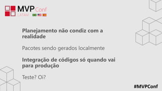 #MVPConf
Planejamento não condiz com a
realidade
Pacotes sendo gerados localmente
Integração de códigos só quando vai
para produção
Teste? Oi?
 