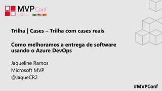 #MVPConf
Trilha | Cases – Trilha com cases reais
Como melhoramos a entrega de software
usando o Azure DevOps
Jaqueline Ramos
Microsoft MVP
@JaqueCR2
 