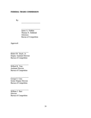 FEDERAL TRADE COMMISSION



       By:
              _____________________


              _____________________
              James A. Fishkin
              Thomas N. Dahdouh
              Attorneys
              Bureau of Competition


Approved:



____________________
Robert W. Doyle, Jr.
Deputy Assistant Director
Bureau of Competition


____________________
Willard K. Tom
Assistant Director
Bureau of Competition


____________________
George S. Cary
Senior Deputy Director
Bureau of Competition


____________________
William J. Baer
Director
Bureau of Competition




                                      20
 
