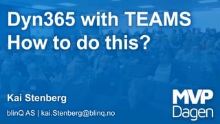 Dyn365 with TEAMS
How to do this?
Kai Stenberg
blinQ AS | kai.Stenberg@blinq.no
 