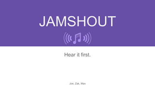 JAMSHOUT
Hear it first.
Joe, Zak, Max
 