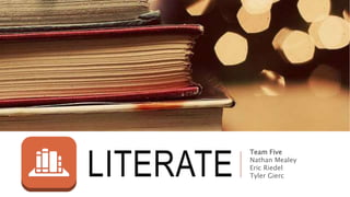 LITERATE
Team Five
Nathan Mealey
Eric Riedel
Tyler Gierc
 