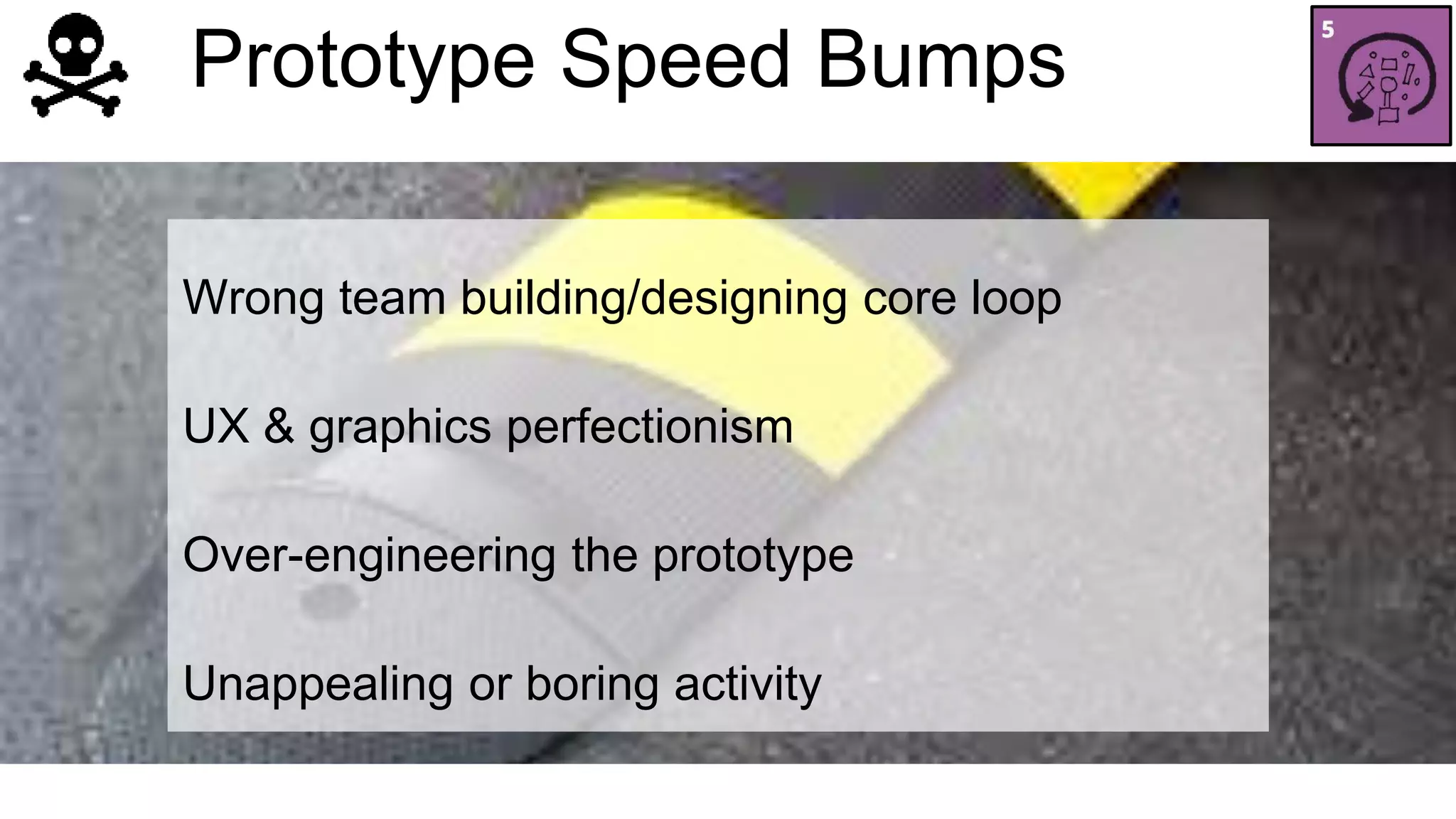 Prototype Speed Bumps 
Wrong team building/designing core loop 
UX & graphics perfectionism 
Over-engineering the prototype 
Unappealing or boring activity 
 
