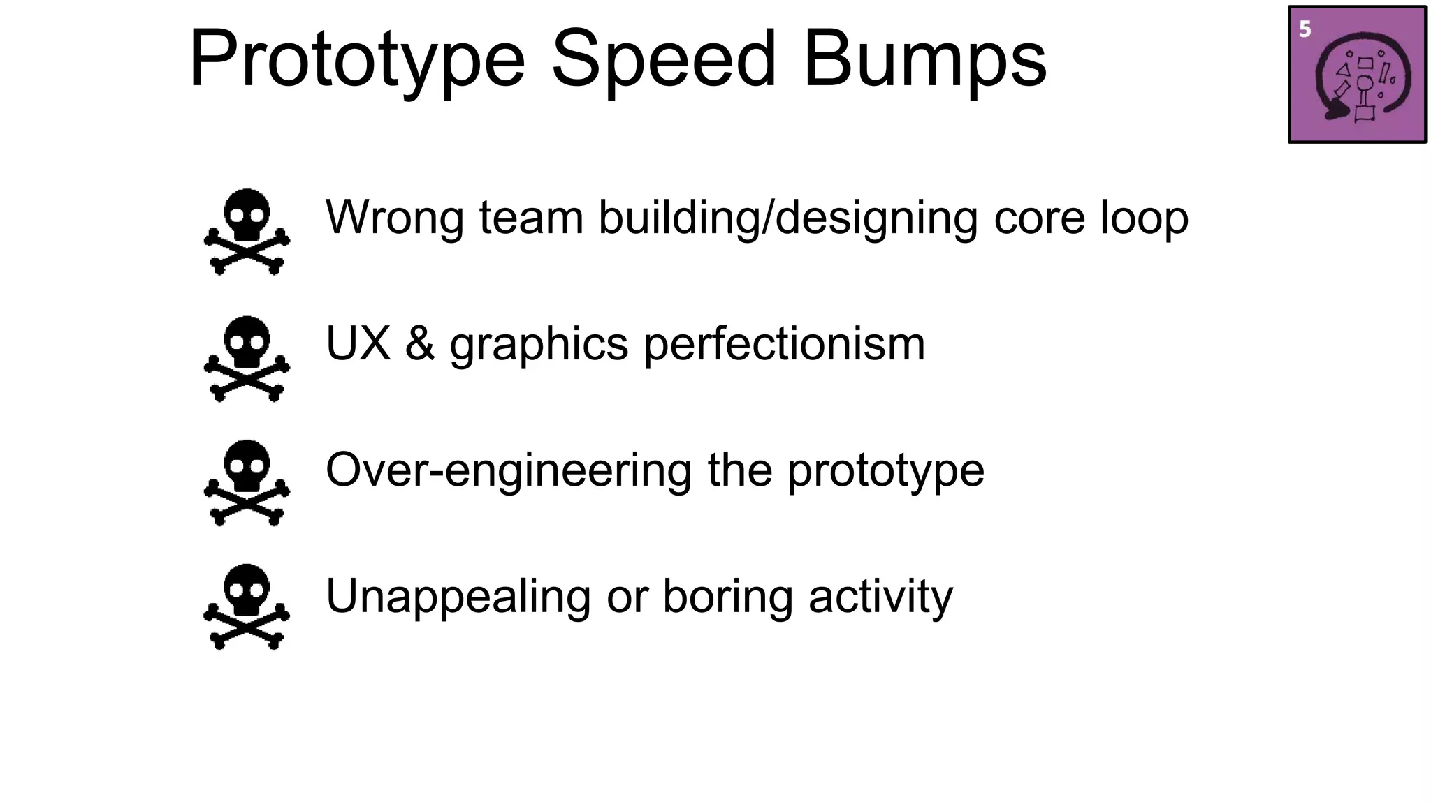 Prototype Speed Bumps 
Wrong team building/designing core loop 
UX & graphics perfectionism 
Over-engineering the prototype 
Unappealing or boring activity 
 