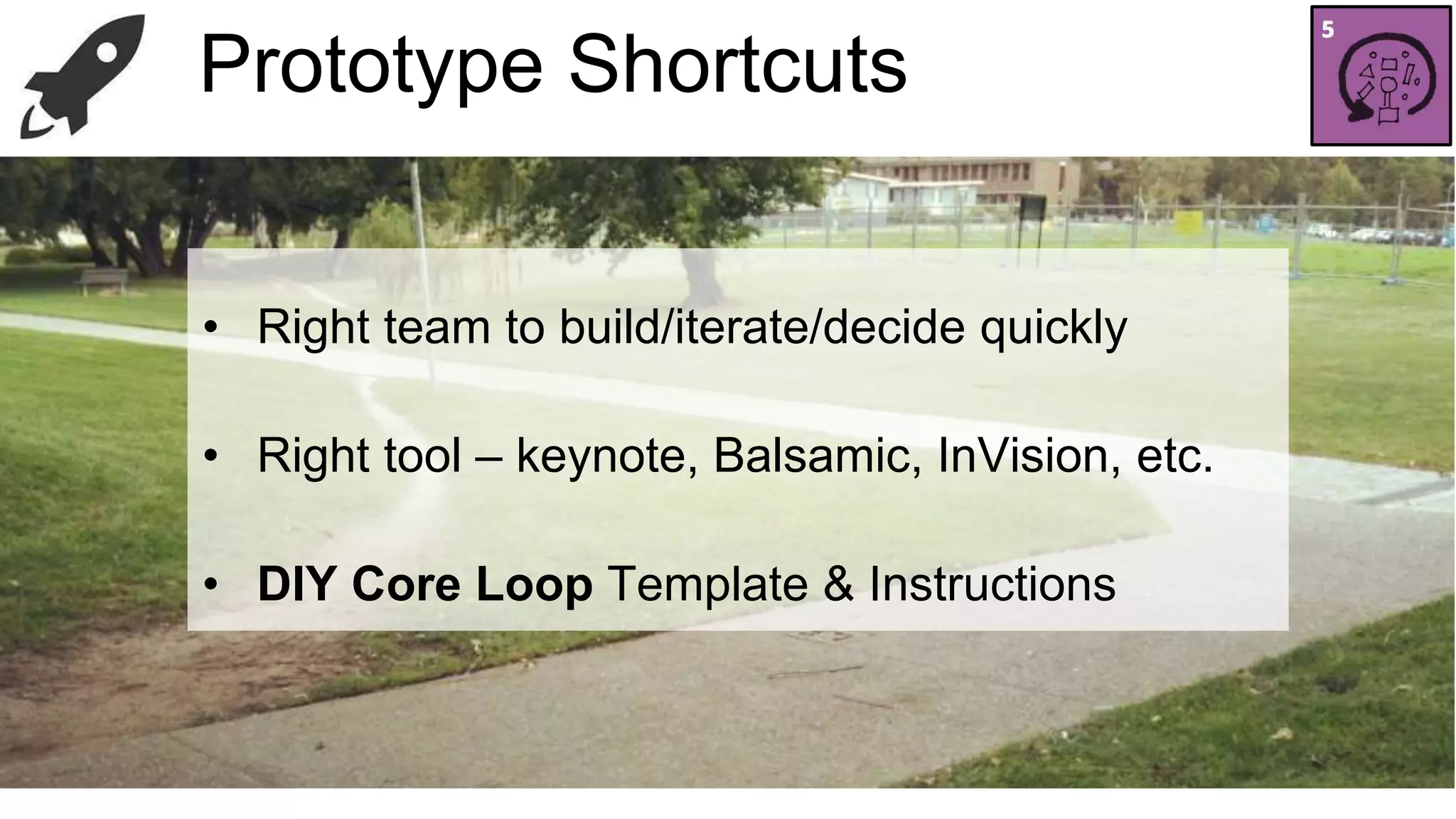 ProMtoVtyPpe S Shhoorrttccuuttss 
• Right team to build/iterate/decide quickly 
• Right tool – keynote, Balsamic, InVision, etc. 
• DIY Core Loop Template & Instructions 
 