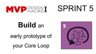 Build an 
early prototype of 
your Core Loop 
SPRINT 5 
 