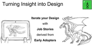 Turning Insight into Design 
Iterate your Design 
with 
Job Stories 
derived from 
Early Adopters 
 