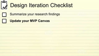 Design Iteration Checklist 
Summarize your research findings 
Update your MVP Canvas 
 