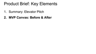 Product Brief: Key Elements 
1. Summary: Elevator Pitch 
2. MVP Canvas: Before & After 
 