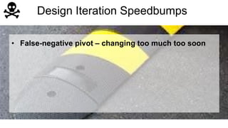 Design Iteration Speedbumps 
• False-negative pivot – changing too much too soon 
 