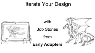 Iterate Your Design 
Iterate your Design 
with 
Job Stories 
from 
Early Adopters 
 