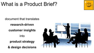 What is a Product Brief? 
document that translates 
research-driven 
customer insights 
into 
product strategy 
& design d...