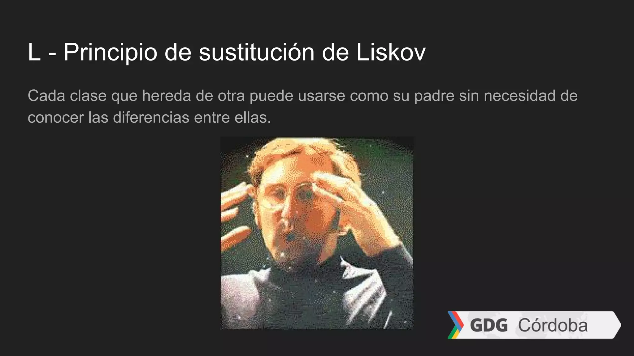 L - Principio de sustitución de Liskov
Cada clase que hereda de otra puede usarse como su padre sin necesidad de
conocer las diferencias entre ellas.
 