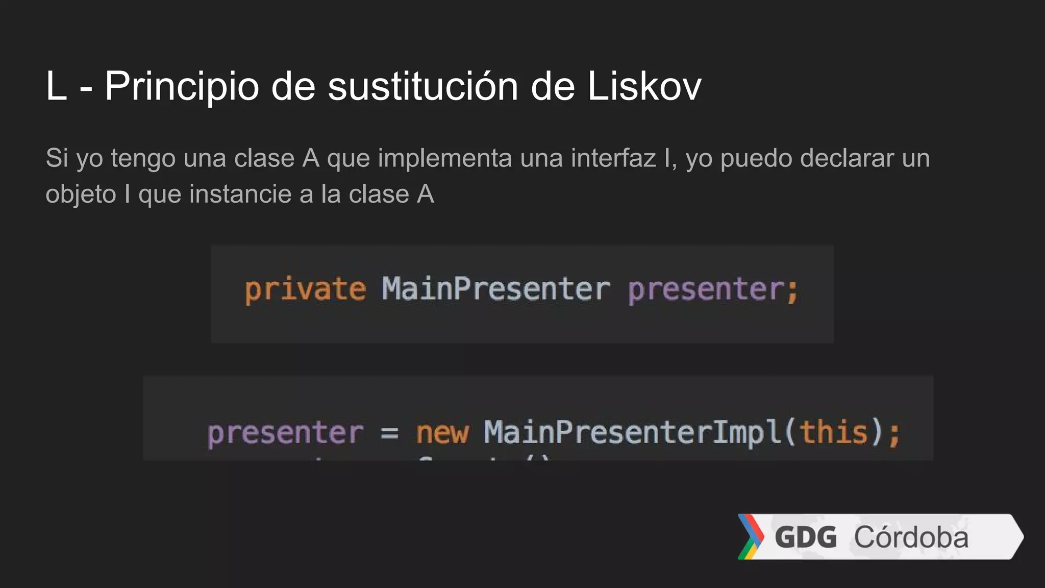 L - Principio de sustitución de Liskov
Si yo tengo una clase A que implementa una interfaz I, yo puedo declarar un
objeto I que instancie a la clase A
 