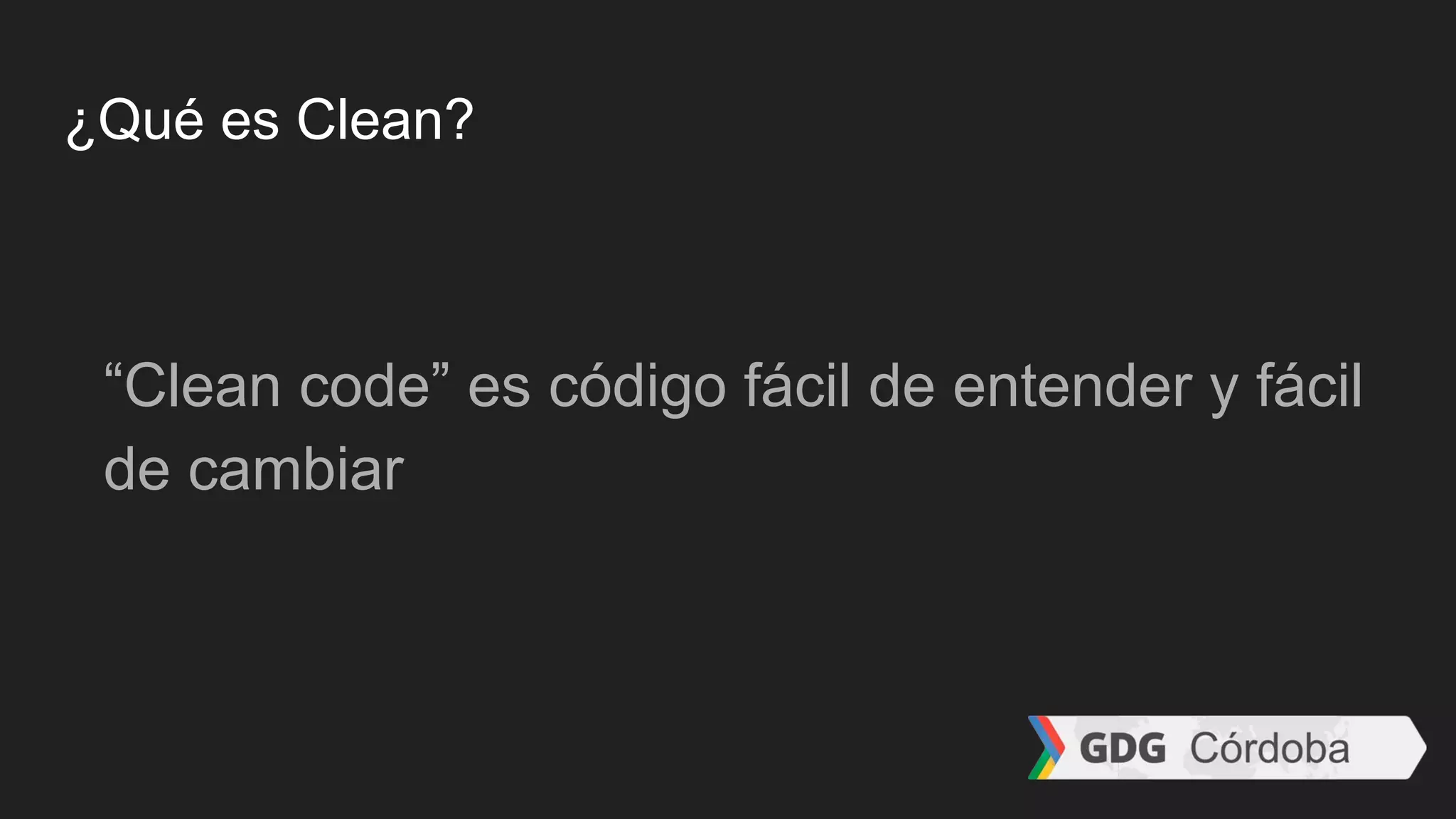 ¿Qué es Clean?
“Clean code” es código fácil de entender y fácil
de cambiar
 