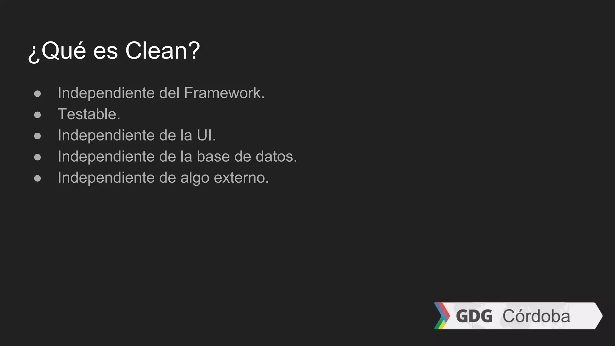 ¿Qué es Clean?
● Independiente del Framework.
● Testable.
● Independiente de la UI.
● Independiente de la base de datos.
● Independiente de algo externo.
 