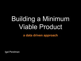 Building a Minimum
Viable Product
a data driven approach

Igal Perelman

 